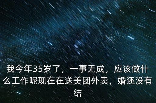 我今年35歲了，一事無成，應該做什么工作呢現(xiàn)在在送美團外賣，婚還沒有結