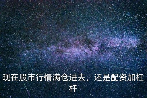 現(xiàn)在股市行情滿倉進(jìn)去，還是配資加杠桿