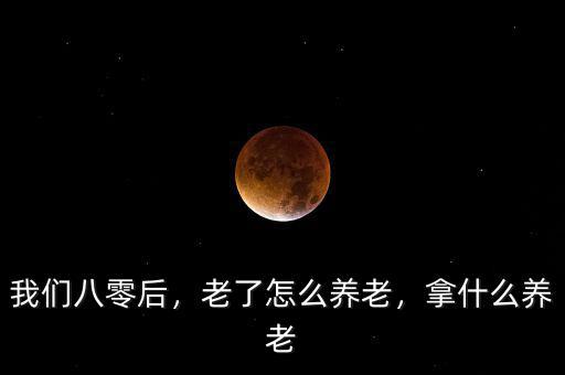 我們八零后，老了怎么養(yǎng)老，拿什么養(yǎng)老