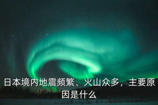 日本境內(nèi)地震頻繁、火山眾多，主要原因是什么