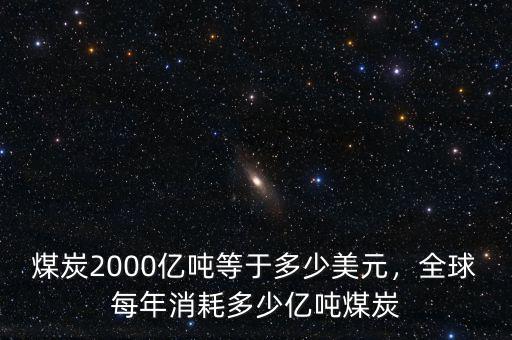 煤炭2000億噸等于多少美元，全球每年消耗多少億噸煤炭