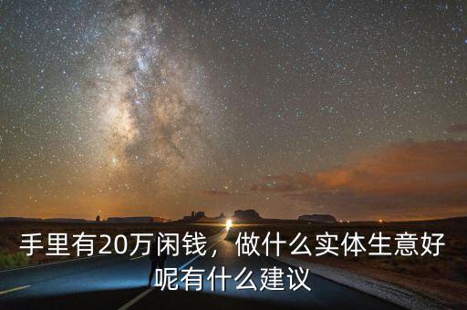 手里有20萬(wàn)閑錢，做什么實(shí)體生意好呢有什么建議