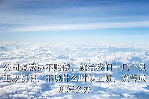 公司想裁員不賠償，就給我們十幾個(gè)員工放長(zhǎng)假，不說(shuō)什么時(shí)候上班，說(shuō)等通知怎么辦