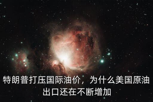 特朗普打壓國際油價(jià)，為什么美國原油出口還在不斷增加