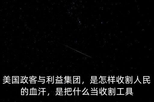 美國(guó)政客與利益集團(tuán)，是怎樣收割人民的血汗，是把什么當(dāng)收割工具