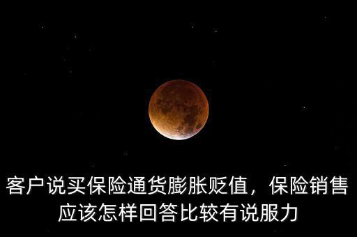 客戶(hù)說(shuō)買(mǎi)保險(xiǎn)通貨膨脹貶值，保險(xiǎn)銷(xiāo)售應(yīng)該怎樣回答比較有說(shuō)服力