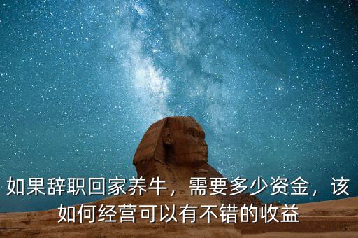 如果辭職回家養(yǎng)牛，需要多少資金，該如何經(jīng)營可以有不錯的收益