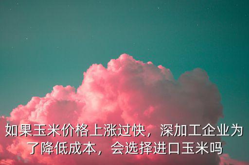 如果玉米價(jià)格上漲過快，深加工企業(yè)為了降低成本，會選擇進(jìn)口玉米嗎