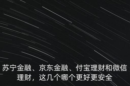 蘇寧金融、京東金融、付寶理財和微信理財，這幾個哪個更好更安全