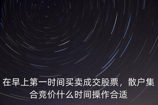 在早上第一時間買賣成交股票，散戶集合競價什么時間操作合適