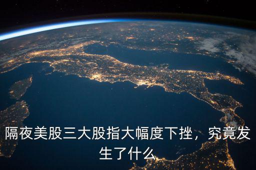 隔夜美股三大股指大幅度下挫，究竟發(fā)生了什么
