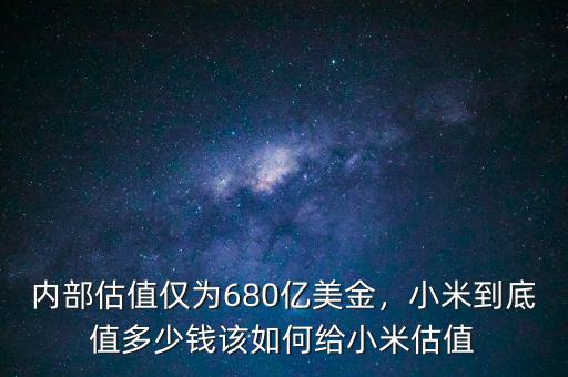 內(nèi)部估值僅為680億美金，小米到底值多少錢該如何給小米估值