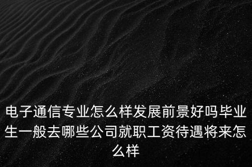 電子通信專(zhuān)業(yè)怎么樣發(fā)展前景好嗎畢業(yè)生一般去哪些公司就職工資待遇將來(lái)怎么樣