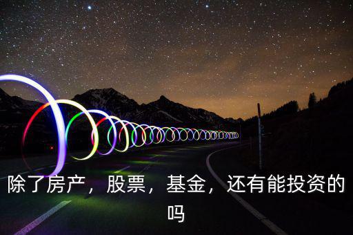 除了房產(chǎn)，股票，基金，還有能投資的嗎