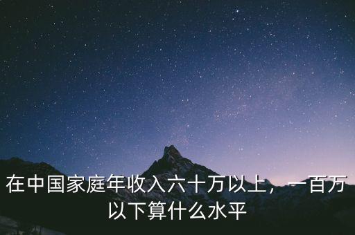 在中國家庭年收入六十萬以上，一百萬以下算什么水平