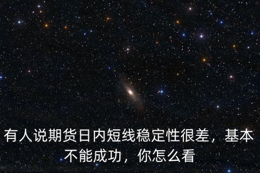 有人說(shuō)期貨日內(nèi)短線穩(wěn)定性很差，基本不能成功，你怎么看