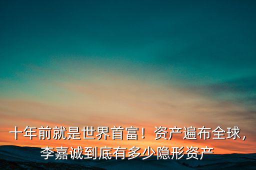 十年前就是世界首富！資產(chǎn)遍布全球，李嘉誠到底有多少隱形資產(chǎn)