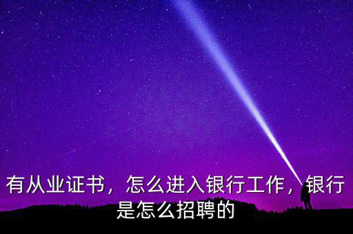 有從業(yè)證書，怎么進入銀行工作，銀行是怎么招聘的