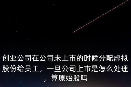 創(chuàng)業(yè)公司在公司未上市的時候分配虛擬股份給員工，一旦公司上市是怎么處理，算原始股嗎