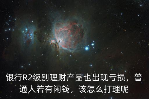 銀行R2級(jí)別理財(cái)產(chǎn)品也出現(xiàn)虧損，普通人若有閑錢(qián)，該怎么打理呢