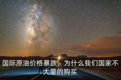 國(guó)際原油價(jià)格暴跌，為什么我們國(guó)家不大量的購(gòu)買