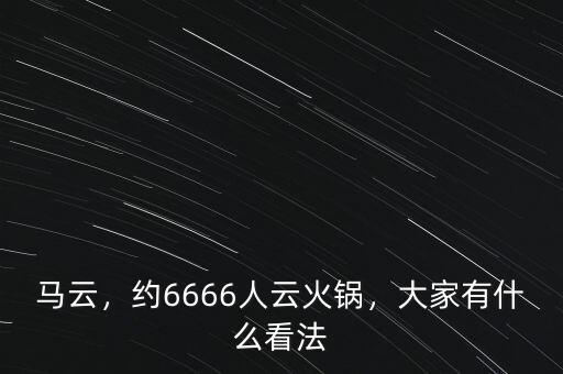 馬云，約6666人云火鍋，大家有什么看法