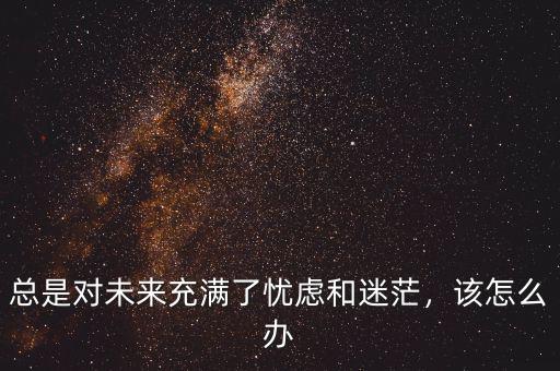 總是對未來充滿了憂慮和迷茫，該怎么辦