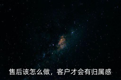 售后該怎么做，客戶(hù)才會(huì)有歸屬感