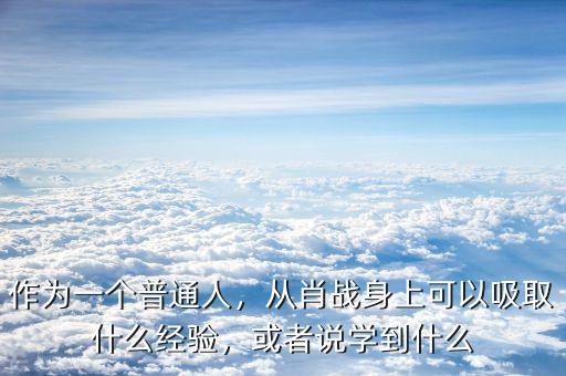 作為一個普通人，從肖戰(zhàn)身上可以吸取什么經(jīng)驗，或者說學(xué)到什么