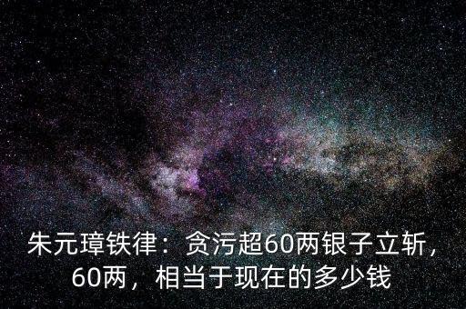 朱元璋鐵律：貪污超60兩銀子立斬，60兩，相當于現(xiàn)在的多少錢