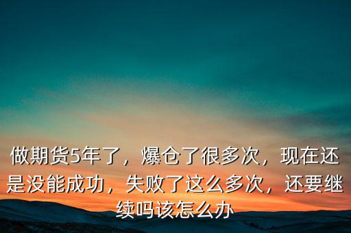 做期貨5年了，爆倉(cāng)了很多次，現(xiàn)在還是沒(méi)能成功，失敗了這么多次，還要繼續(xù)嗎該怎么辦