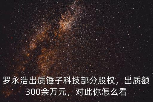 羅永浩出質錘子科技部分股權，出質額300余萬元，對此你怎么看