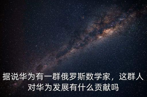 據(jù)說華為有一群俄羅斯數(shù)學(xué)家，這群人對華為發(fā)展有什么貢獻(xiàn)嗎