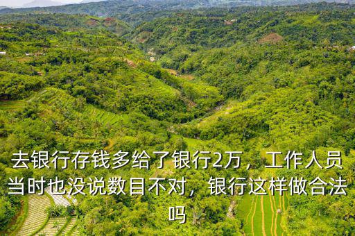 去銀行存錢多給了銀行2萬，工作人員當(dāng)時也沒說數(shù)目不對，銀行這樣做合法嗎