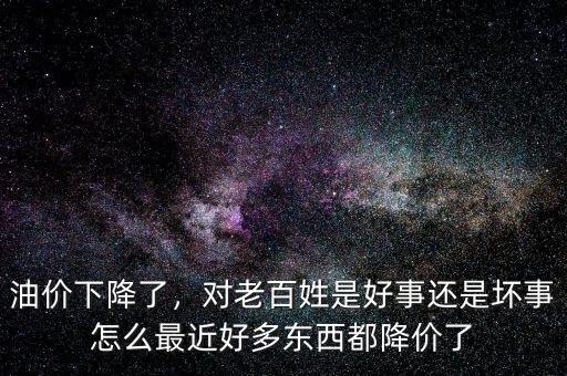 油價下降了，對老百姓是好事還是壞事怎么最近好多東西都降價了