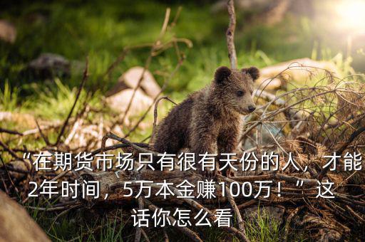 “在期貨市場只有很有天份的人，才能2年時間，5萬本金賺100萬！”這話你怎么看