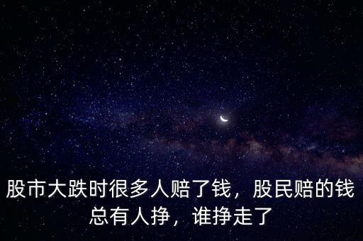 股市大跌時很多人賠了錢，股民賠的錢總有人掙，誰掙走了