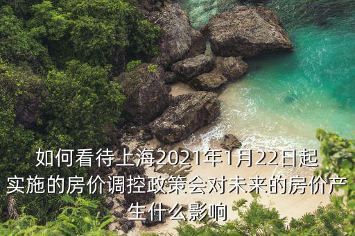 如何看待上海2021年1月22日起實施的房價調(diào)控政策會對未來的房價產(chǎn)生什么影響