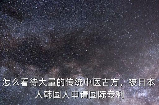 怎么看待大量的傳統(tǒng)中醫(yī)古方，被日本人韓國(guó)人申請(qǐng)國(guó)際專利