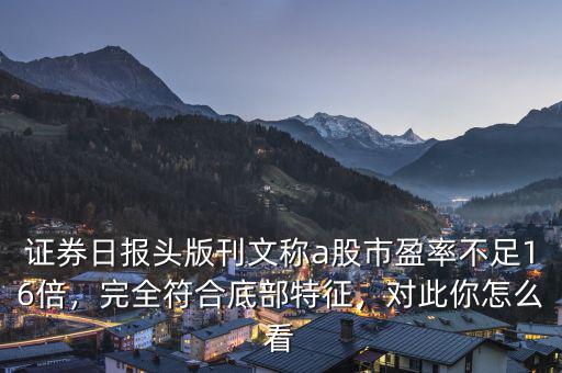 證券日?qǐng)?bào)頭版刊文稱(chēng)a股市盈率不足16倍，完全符合底部特征，對(duì)此你怎么看