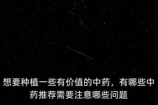 想要種植一些有價(jià)值的中藥，有哪些中藥推薦需要注意哪些問題