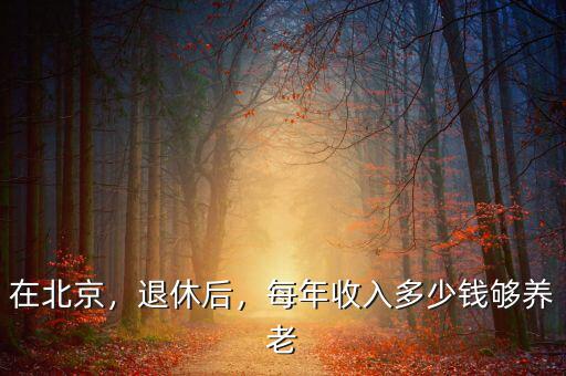 在北京，退休后，每年收入多少錢夠養(yǎng)老