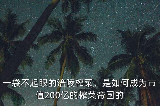 一袋不起眼的涪陵榨菜，是如何成為市值200億的榨菜帝國(guó)的