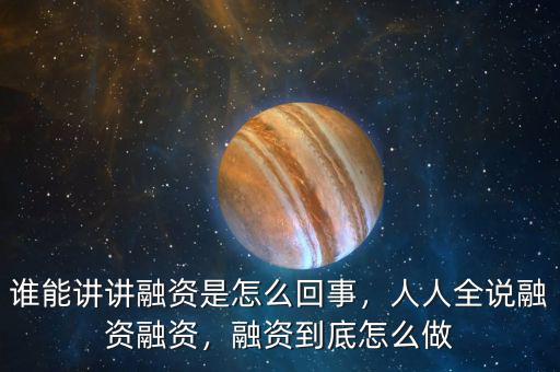 誰(shuí)能講講融資是怎么回事，人人全說(shuō)融資融資，融資到底怎么做