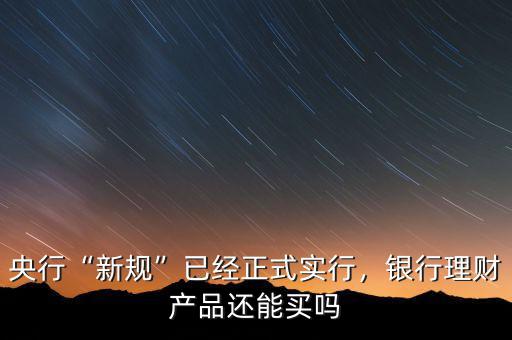央行“新規(guī)”已經(jīng)正式實(shí)行，銀行理財(cái)產(chǎn)品還能買嗎