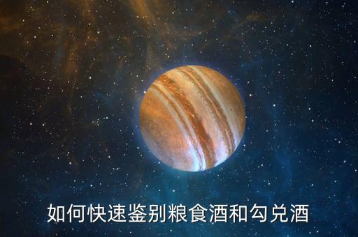 國家怎么規(guī)定勾兌酒和糧食酒,如何快速鑒別糧食酒和勾兌酒