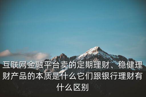 互聯(lián)網(wǎng)金融平臺賣的定期理財、穩(wěn)健理財產(chǎn)品的本質(zhì)是什么它們跟銀行理財有什么區(qū)別