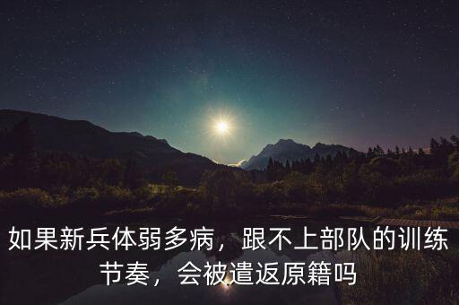 如果新兵體弱多病，跟不上部隊(duì)的訓(xùn)練節(jié)奏，會(huì)被遣返原籍嗎