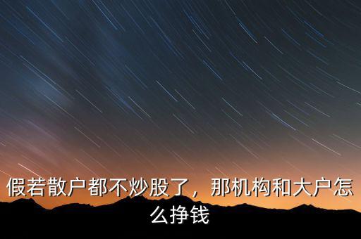 假若散戶都不炒股了，那機(jī)構(gòu)和大戶怎么掙錢