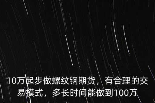 10萬起步做螺紋鋼期貨，有合理的交易模式，多長時間能做到100萬